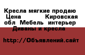 Кресла мягкие продаю › Цена ­ 6 000 - Кировская обл. Мебель, интерьер » Диваны и кресла   